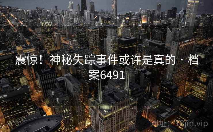 震惊！神秘失踪事件或许是真的 · 档案6491