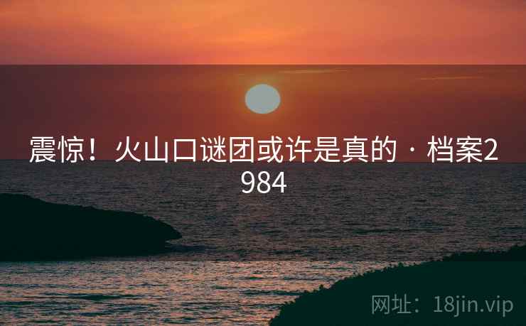 震惊！火山口谜团或许是真的 · 档案2984