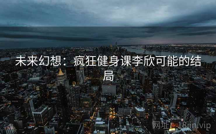 未来幻想：疯狂健身课李欣可能的结局