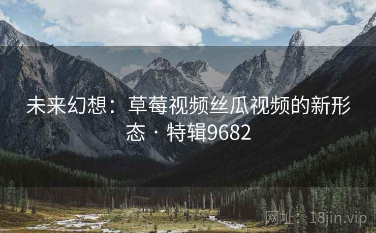 未来幻想：草莓视频丝瓜视频的新形态 · 特辑9682