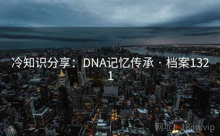 冷知识分享：DNA记忆传承 · 档案1321  第1张