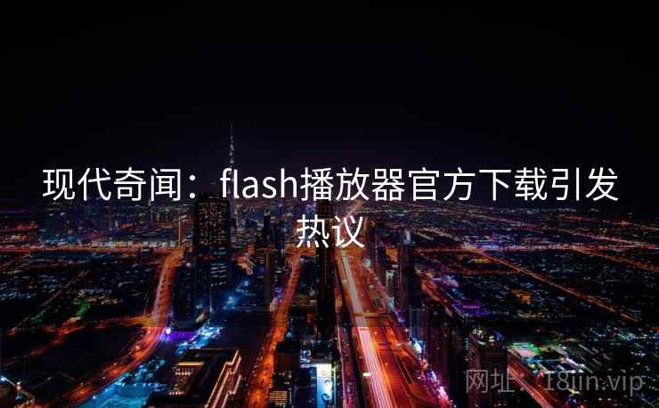 现代奇闻：flash播放器官方下载引发热议