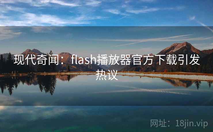 现代奇闻：flash播放器官方下载引发热议