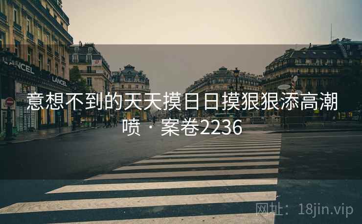 意想不到的天天摸日日摸狠狠添高潮喷 · 案卷2236  第1张