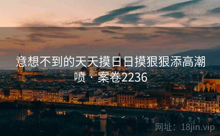 意想不到的天天摸日日摸狠狠添高潮喷 · 案卷2236  第2张
