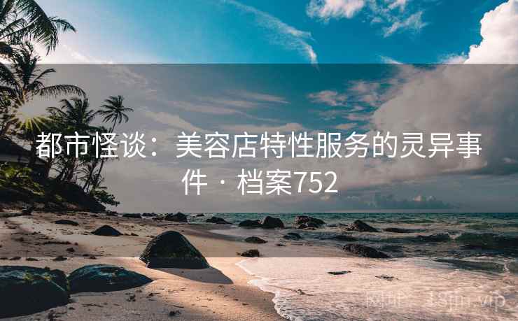 都市怪谈：美容店特性服务的灵异事件 · 档案752  第2张