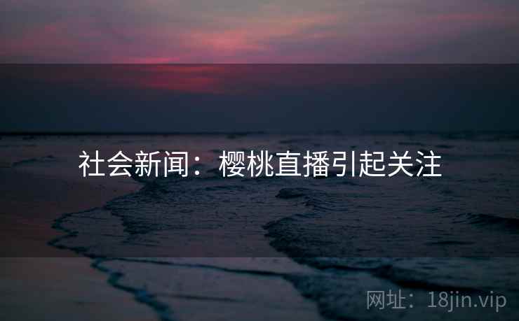 社会新闻：樱桃直播引起关注