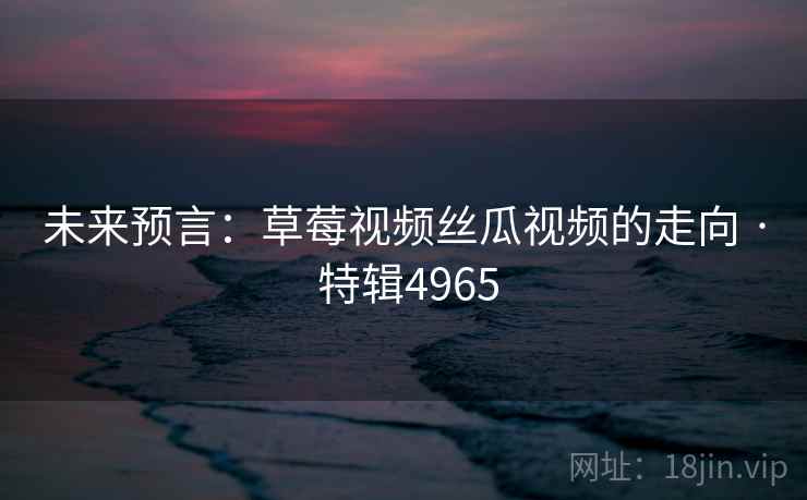 未来预言：草莓视频丝瓜视频的走向 · 特辑4965