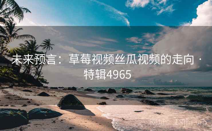 未来预言：草莓视频丝瓜视频的走向 · 特辑4965