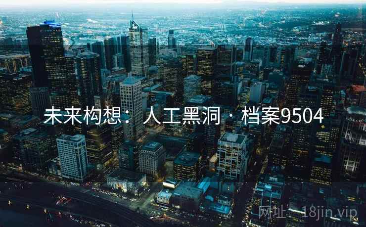 未来构想：人工黑洞 · 档案9504