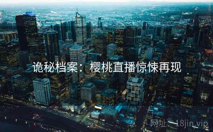 诡秘档案：樱桃直播惊悚再现