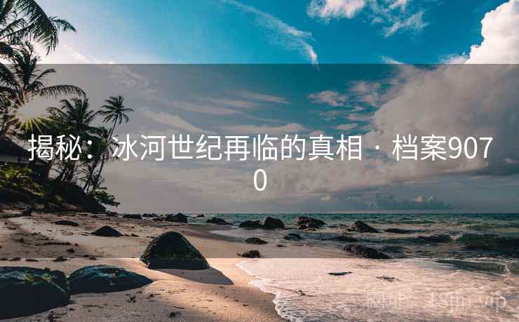 揭秘：冰河世纪再临的真相 · 档案9070