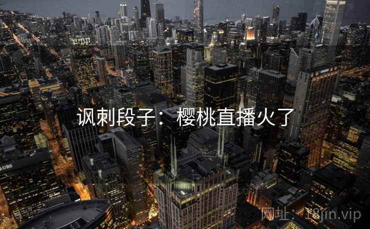 讽刺段子：樱桃直播火了