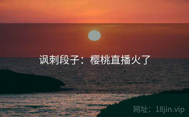 讽刺段子：樱桃直播火了