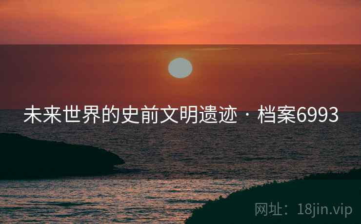 未来世界的史前文明遗迹 · 档案6993