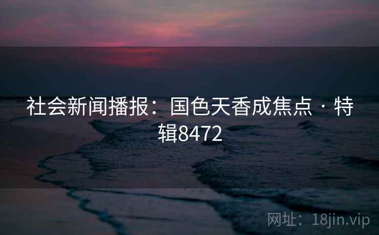 社会新闻播报：国色天香成焦点 · 特辑8472
