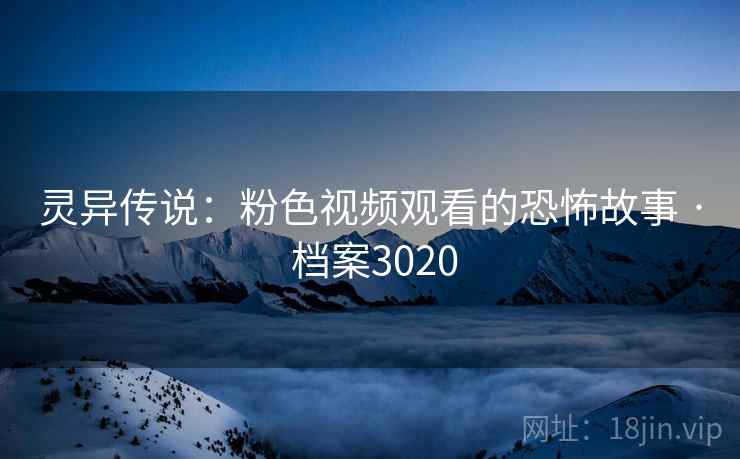 灵异传说：粉色视频观看的恐怖故事 · 档案3020