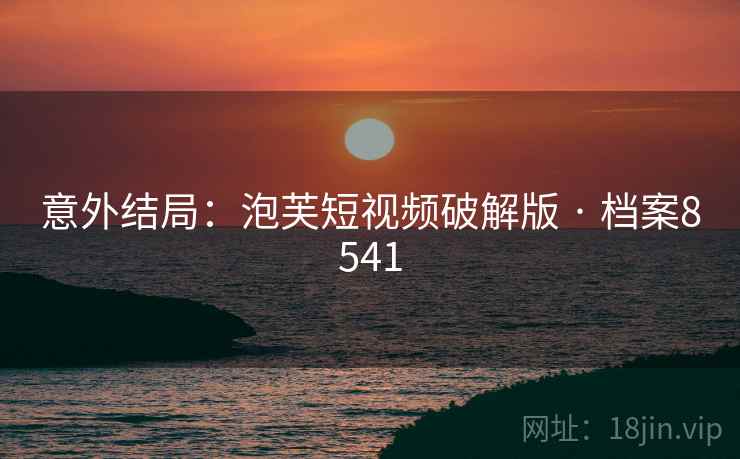 意外结局：泡芙短视频破解版 · 档案8541