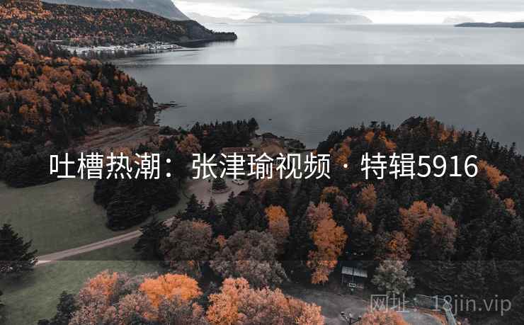 吐槽热潮：张津瑜视频 · 特辑5916