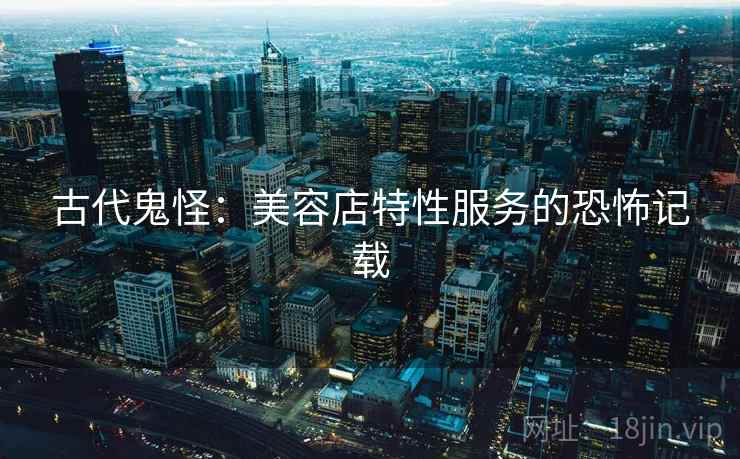 古代鬼怪：美容店特性服务的恐怖记载  第2张