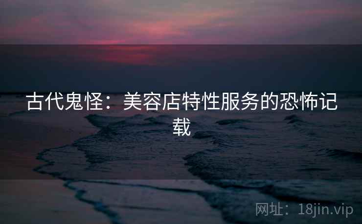 古代鬼怪：美容店特性服务的恐怖记载