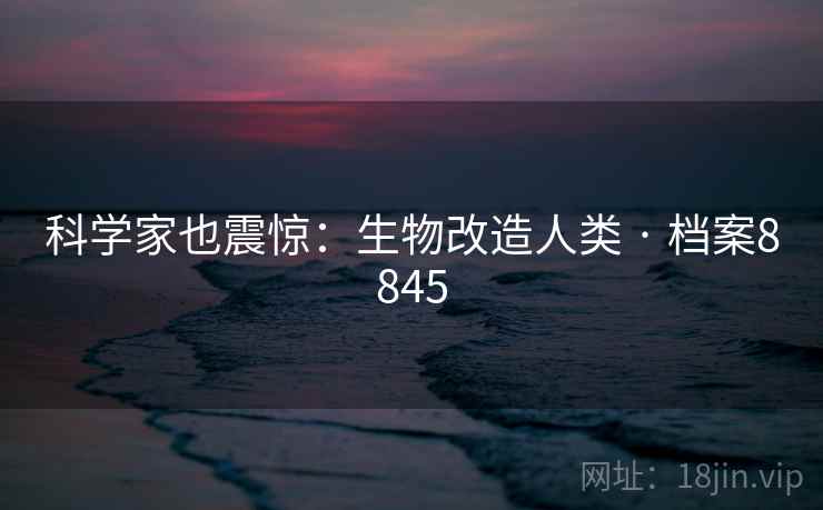 科学家也震惊：生物改造人类 · 档案8845  第2张
