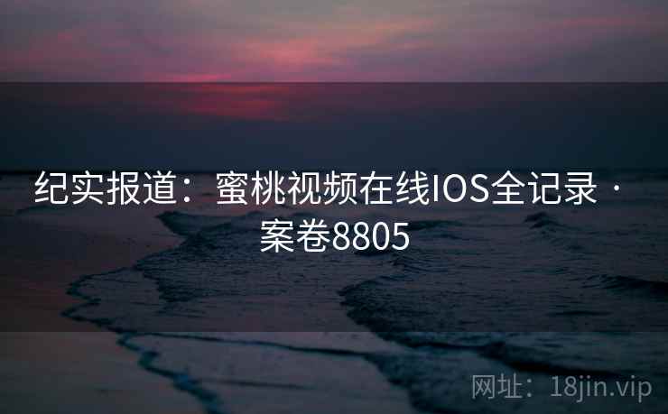 纪实报道：蜜桃视频在线IOS全记录 · 案卷8805