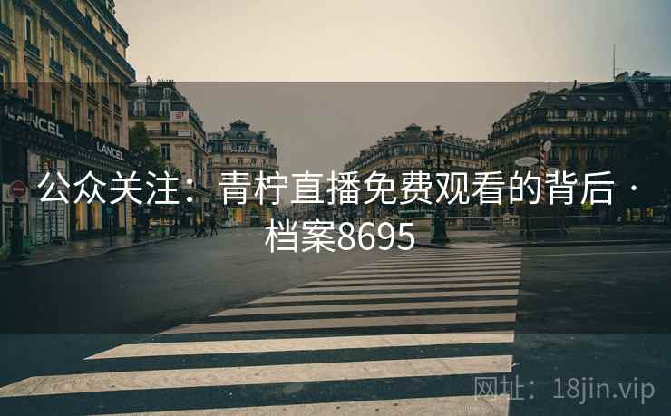 公众关注：青柠直播免费观看的背后 · 档案8695  第1张