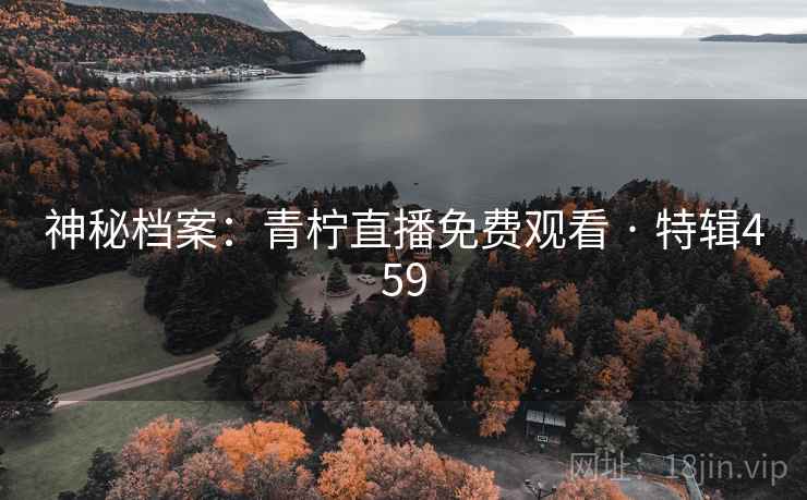 神秘档案：青柠直播免费观看 · 特辑459