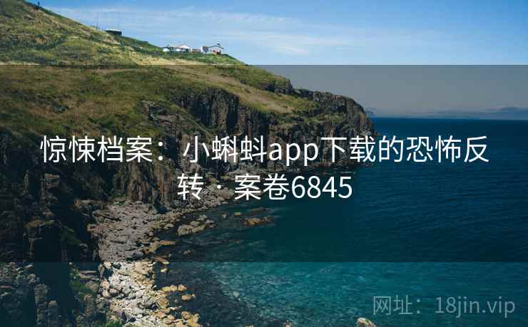惊悚档案：小蝌蚪app下载的恐怖反转 · 案卷6845