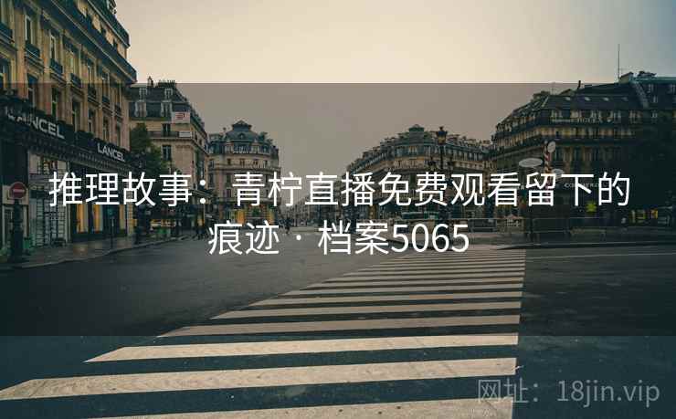 推理故事：青柠直播免费观看留下的痕迹 · 档案5065