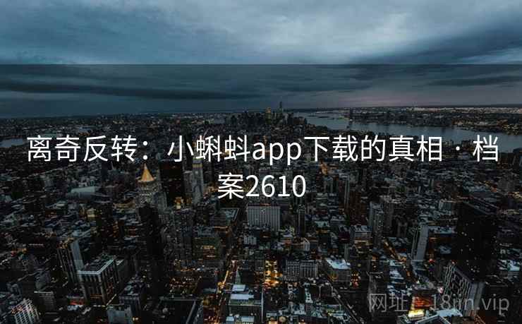 离奇反转：小蝌蚪app下载的真相 · 档案2610