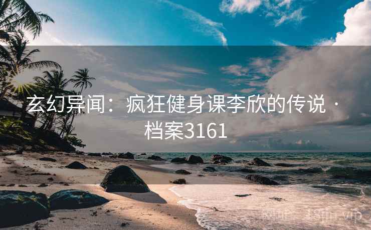 玄幻异闻：疯狂健身课李欣的传说 · 档案3161