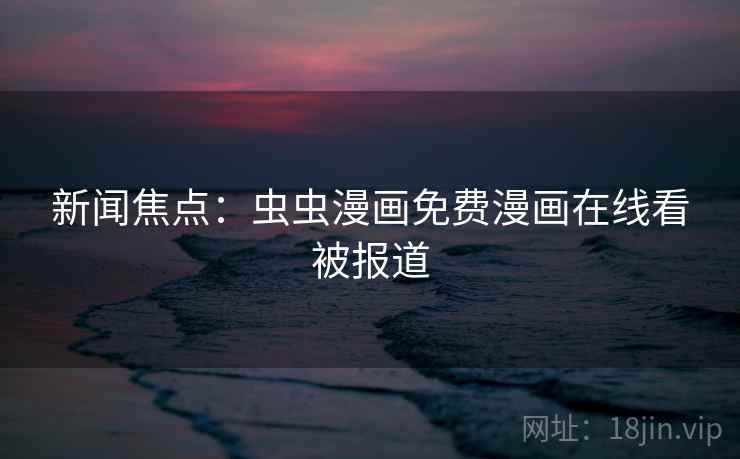 新闻焦点：虫虫漫画免费漫画在线看被报道