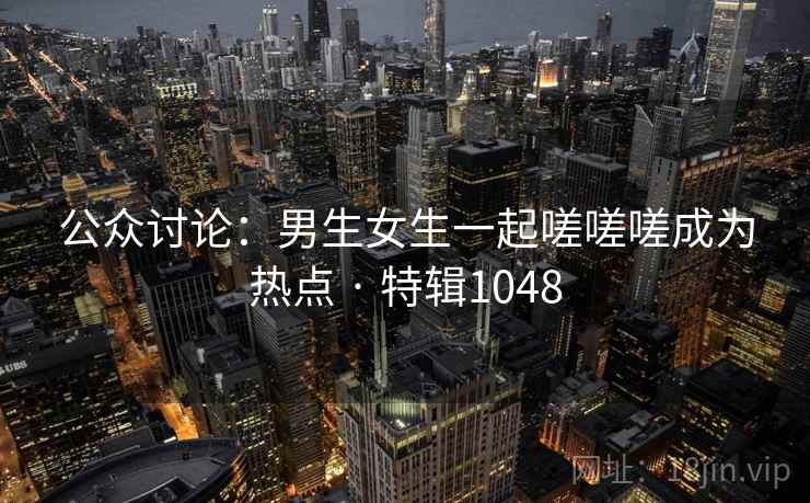 公众讨论：男生女生一起嗟嗟嗟成为热点 · 特辑1048  第2张