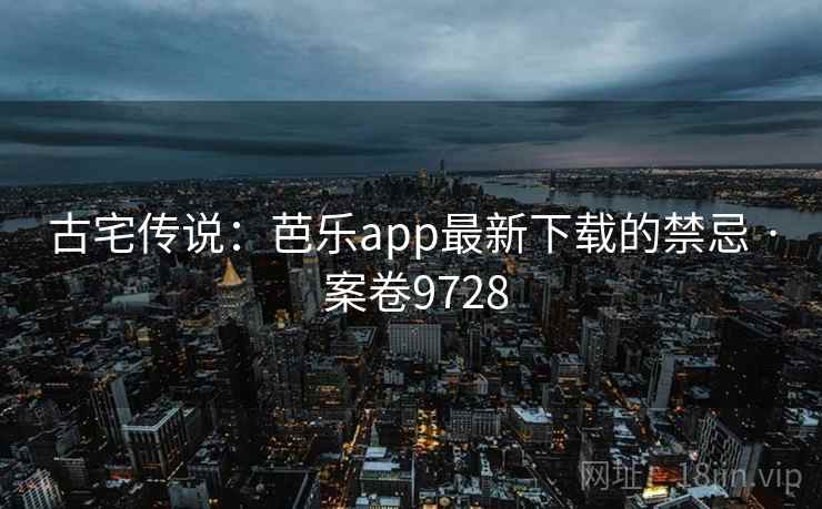 古宅传说:芭乐app最新下载的禁忌 · 案卷9728