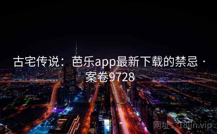 古宅传说:芭乐app最新下载的禁忌 · 案卷9728