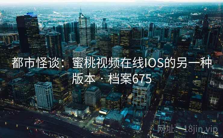 都市怪谈：蜜桃视频在线IOS的另一种版本 · 档案675