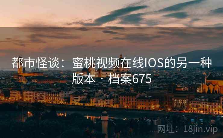 都市怪谈：蜜桃视频在线IOS的另一种版本 · 档案675