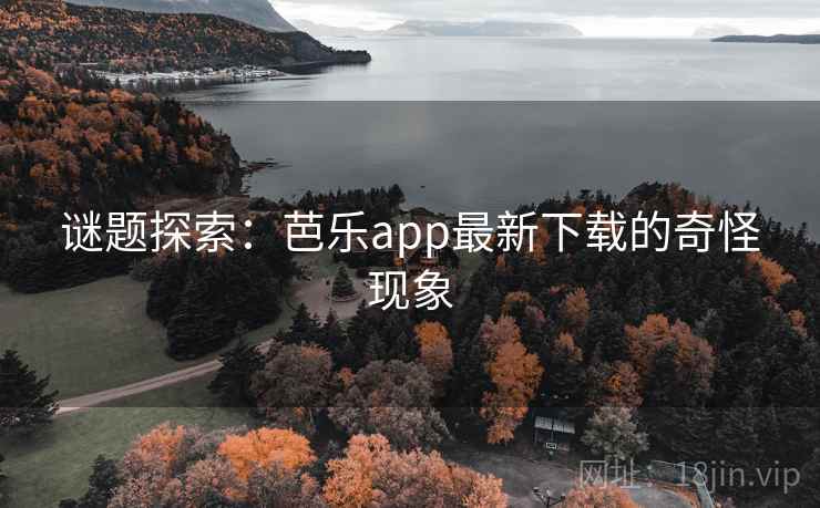 谜题探索：芭乐app最新下载的奇怪现象