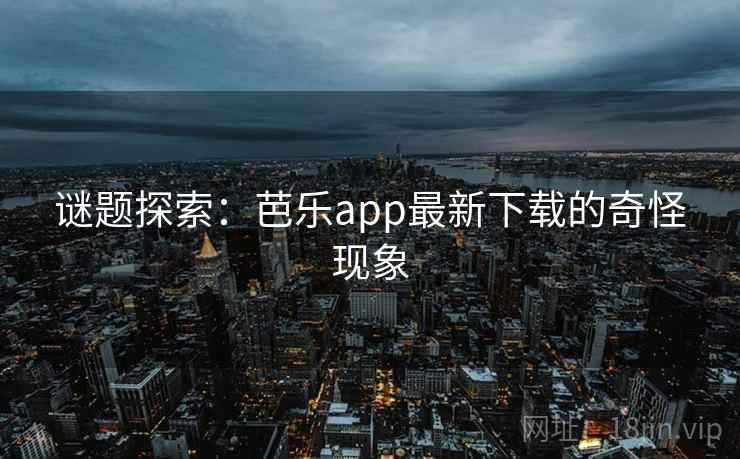 谜题探索：芭乐app最新下载的奇怪现象