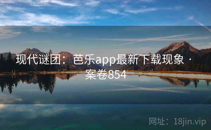 现代谜团：芭乐app最新下载现象 · 案卷854
