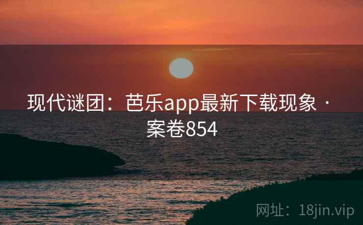 现代谜团：芭乐app最新下载现象 · 案卷854