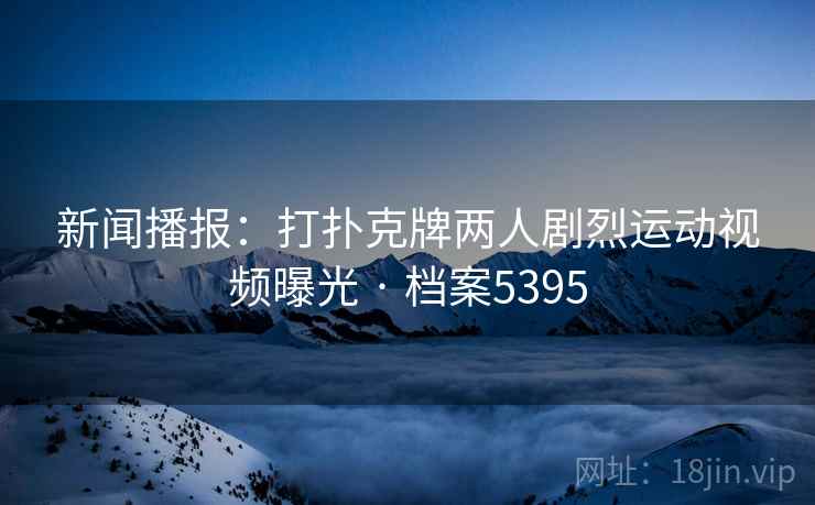 新闻播报：打扑克牌两人剧烈运动视频曝光 · 档案5395