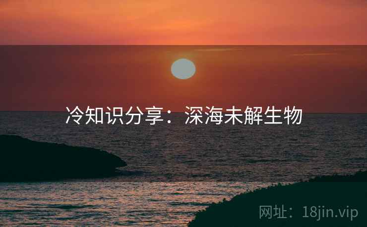 冷知识分享：深海未解生物