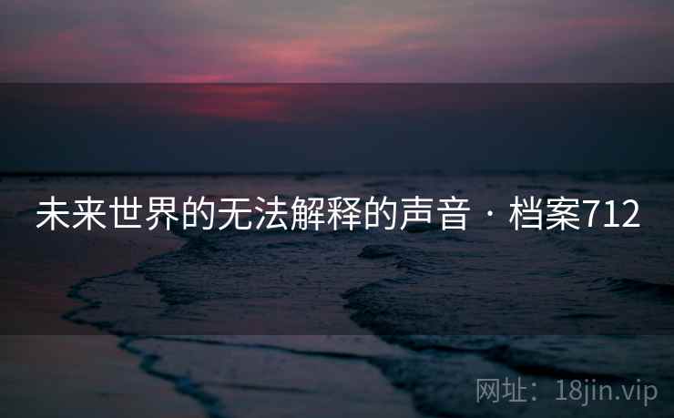 未来世界的无法解释的声音 · 档案712