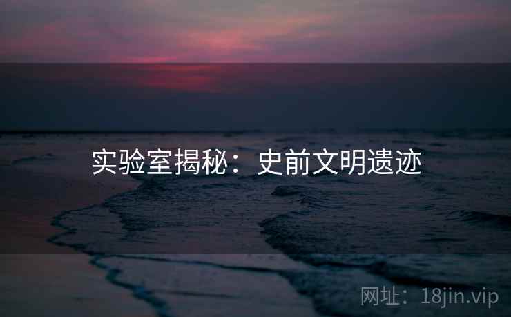 实验室揭秘：史前文明遗迹