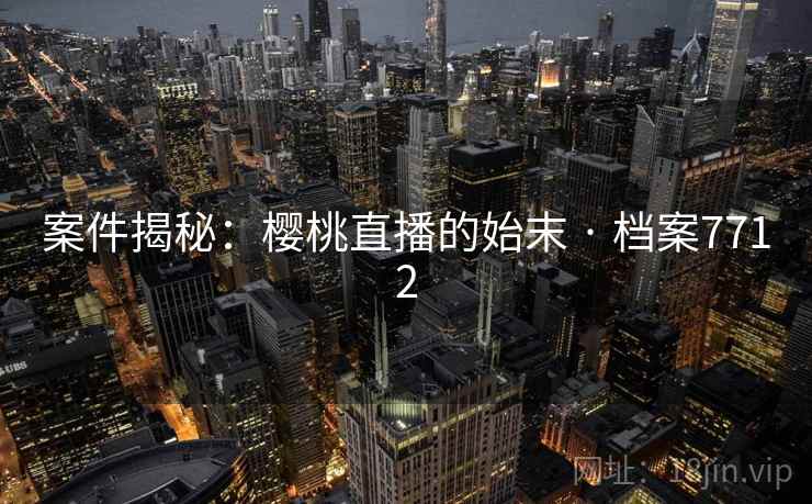 案件揭秘：樱桃直播的始末 · 档案7712