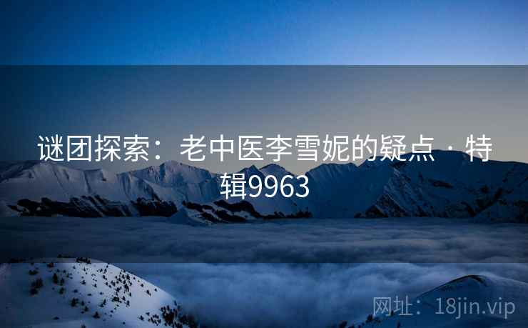 谜团探索:老中医李雪妮的疑点 · 特辑9963